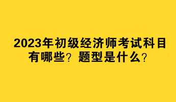 2023年初級經濟師考試科目有哪些？題型是什么？