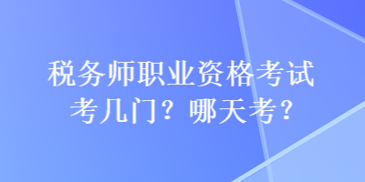 稅務師職業資格考試考幾門？哪天考？