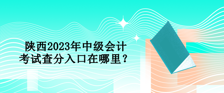 陜西2023年中級會計考試查分入口在哪里？