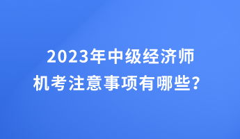 2023年中級經濟師機考注意事項有哪些？