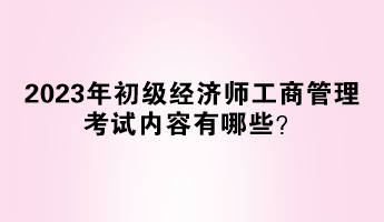 2023年初級經濟師工商管理考試內容有哪些？