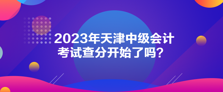 2023年天津中級會計考試查分開始了嗎？