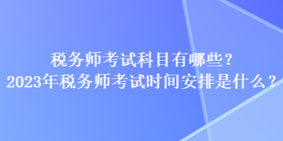 稅務師考試科目有哪些？2023年稅務師考試時間安排是什么？