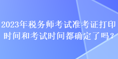 2023年稅務(wù)師考試準(zhǔn)考證打印時間和考試時間都確定了嗎？