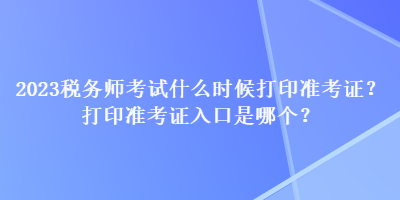 2023稅務師考試什么時候打印準考證？打印準考證入口是哪個？