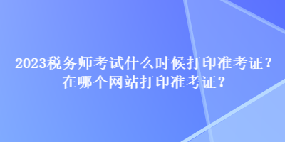 2023稅務師考試什么時候打印準考證？在哪個網站打印準考證？