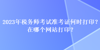 2023年稅務師考試準考證何時打印？在哪個網站打印？