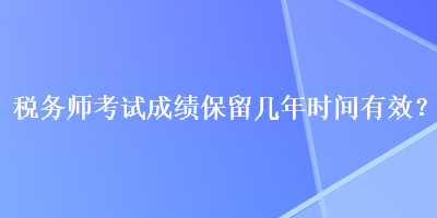 稅務師考試成績保留幾年時間有效？