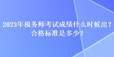 2023年稅務師考試成績什么時候出？合格標準是多少？
