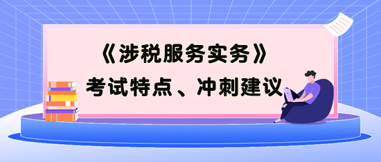 《涉稅服務(wù)實務(wù)》考試特點、考前沖刺建議