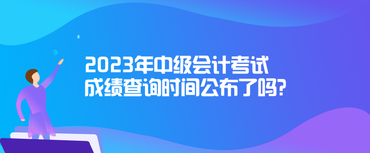 2023年中級(jí)會(huì)計(jì)考試成績查詢時(shí)間公布了嗎？