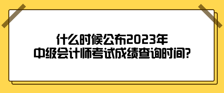 什么時候公布2023年中級會計師考試成績查詢時間？