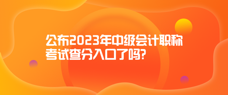 公布2023年中級會計職稱考試查分入口了嗎？