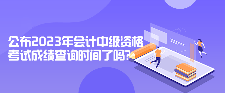 公布2023年會計中級資格考試成績查詢時間了嗎？