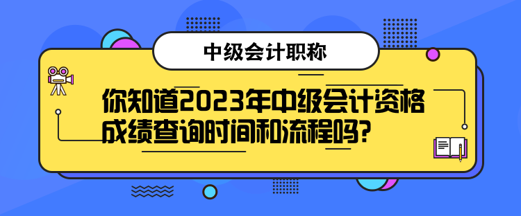 你知道2023年中級會計資格成績查詢時間和流程嗎？