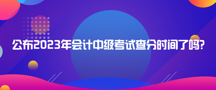 公布2023年會計中級考試查分時間了嗎？