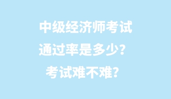 中級(jí)經(jīng)濟(jì)師考試通過(guò)率是多少？考試難不難？