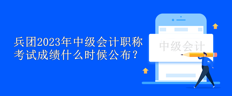 兵團2023年中級會計職稱考試成績什么時候公布？