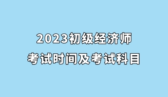 2023初級經(jīng)濟師考試時間及考試科目