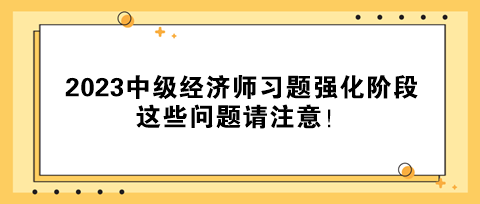 2023中級經(jīng)濟師習題強化階段 這些問題請注意！