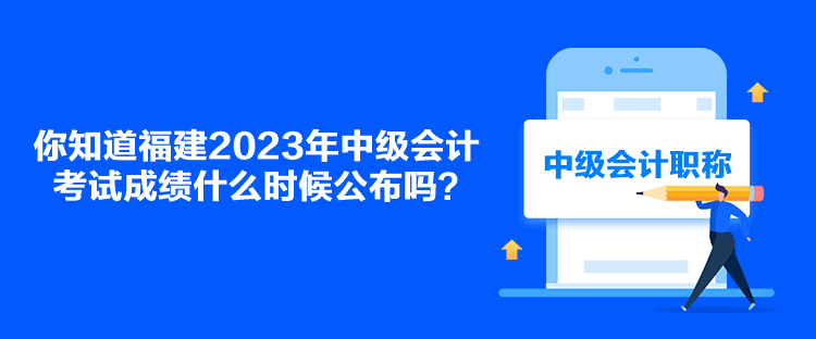你知道福建2023年中級會計考試成績什么時候公布嗎？