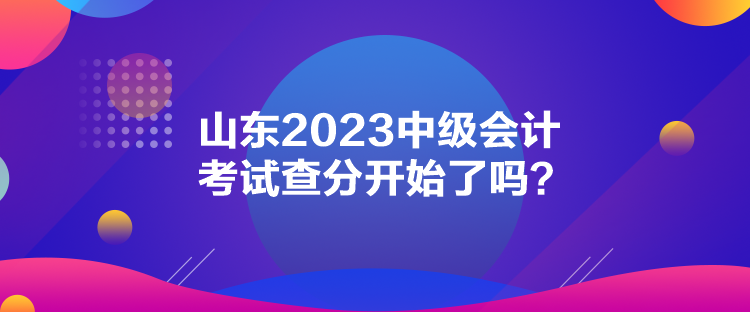 山東2023中級(jí)會(huì)計(jì)考試查分開(kāi)始了嗎？