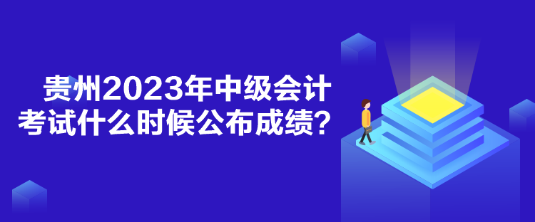 貴州2023年中級會計考試什么時候公布成績？