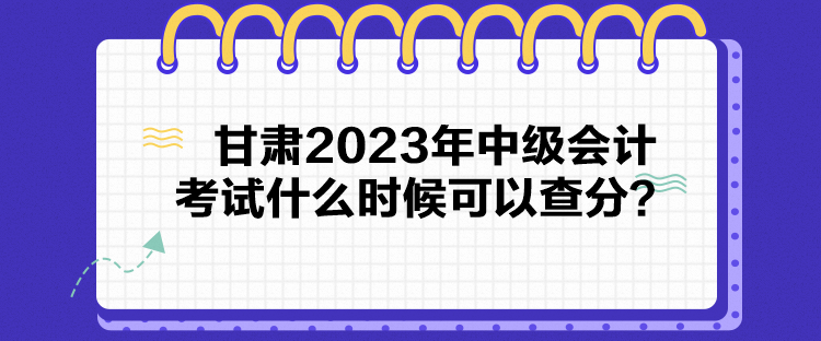 甘肅2023年中級會計(jì)考試什么時(shí)候可以查分？