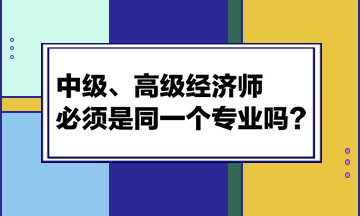 中級、高級經濟師必須是同一個專業嗎？