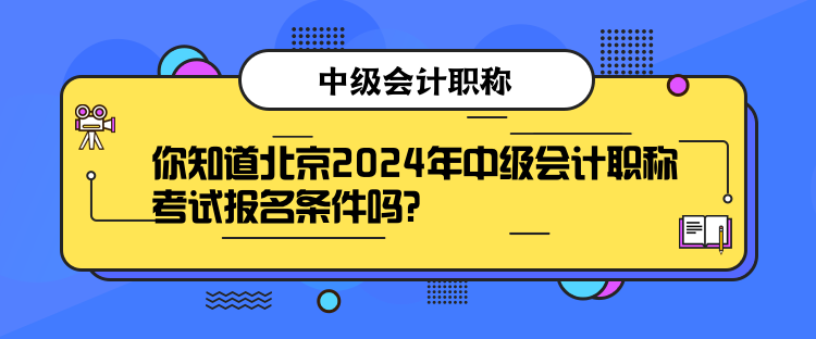 你知道北京2024年中級會計職稱考試報名條件嗎？