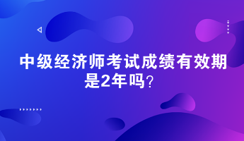 中級經濟師考試成績有效期是2年嗎？