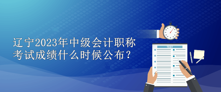 遼寧2023年中級會計職稱考試成績什么時候公布？