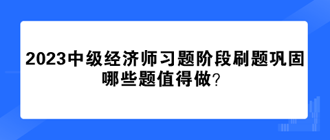 2023中級經濟師習題階段刷題鞏固 哪些題值得做？