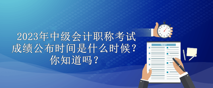 2023年中級會計職稱考試成績公布時間是什么時候？你知道嗎？