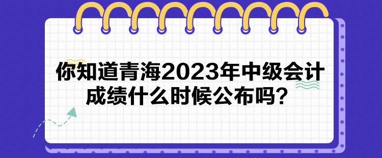 你知道青海2023年中級會計成績什么時候公布嗎？