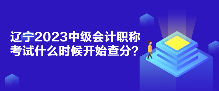 遼寧2023中級會計職稱考試什么時候開始查分？