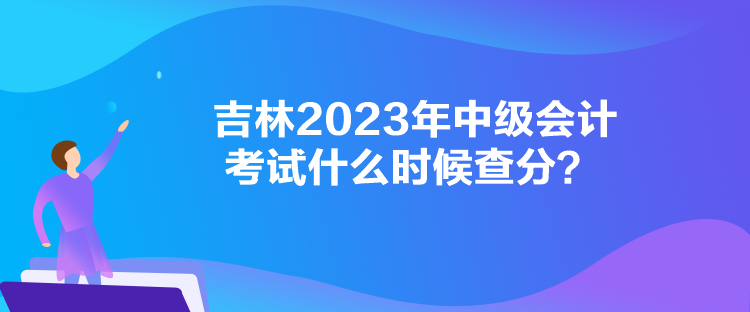 吉林2023年中級(jí)會(huì)計(jì)考試什么時(shí)候查分？