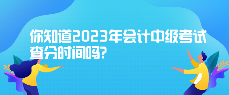 你知道2023年會計中級考試查分時間嗎？