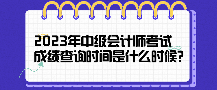 2023年中級會計師考試成績查詢時間是什么時候？