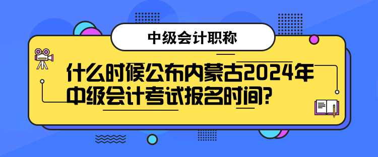 什么時候公布內蒙古2024年中級會計考試報名時間？