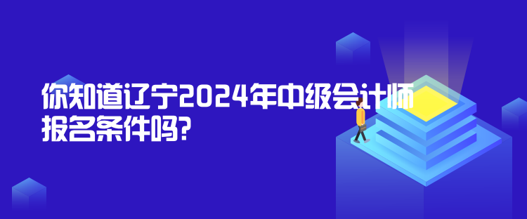 你知道遼寧2024年中級會計師報名條件嗎？