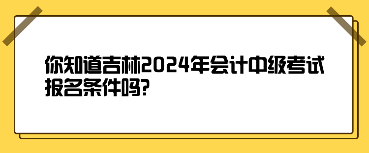 你知道吉林2024年會計中級考試報名條件嗎？