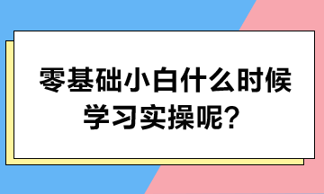 零基礎小白什么時候學習實操呢？