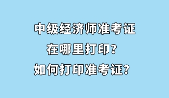 中級(jí)經(jīng)濟(jì)師準(zhǔn)考證在哪里打印？如何打印準(zhǔn)考證？