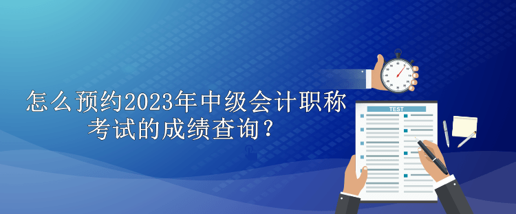 怎么預(yù)約2023年中級(jí)會(huì)計(jì)職稱考試的成績(jī)查詢？