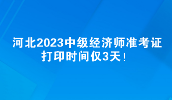 河北2023中級經(jīng)濟師準考證打印時間僅3天！