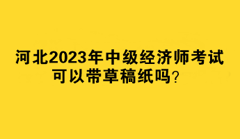 河北2023年中級經濟師考試可以帶草稿紙嗎？