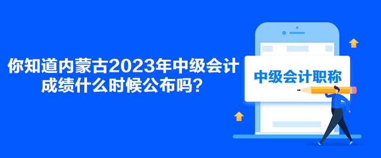 你知道內(nèi)蒙古2023年中級(jí)會(huì)計(jì)成績(jī)什么時(shí)候公布嗎？
