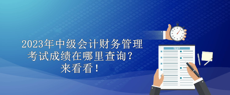 2023年中級會計(jì)財(cái)務(wù)管理考試成績在哪里查詢？來看看！