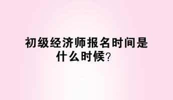 初級經(jīng)濟(jì)師報(bào)名時(shí)間是什么時(shí)候？